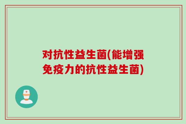 对抗性益生菌(能增强力的抗性益生菌)
