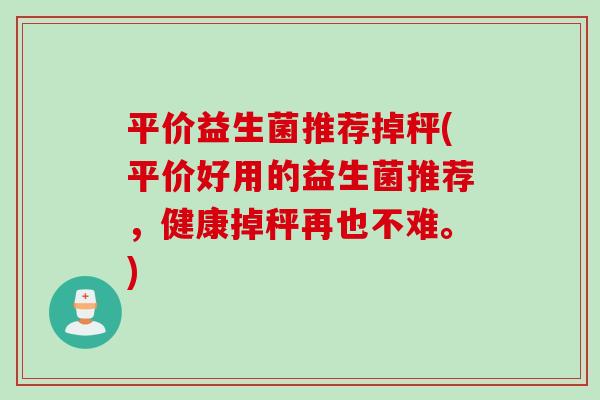 平价益生菌推荐掉秤(平价好用的益生菌推荐，健康掉秤再也不难。)