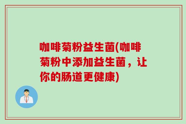 咖啡菊粉益生菌(咖啡菊粉中添加益生菌，让你的肠道更健康)