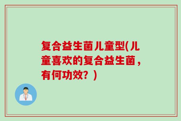复合益生菌儿童型(儿童喜欢的复合益生菌,有何功效?) 复合益生菌儿童型(儿童喜欢的复合益生菌,有何功效?)