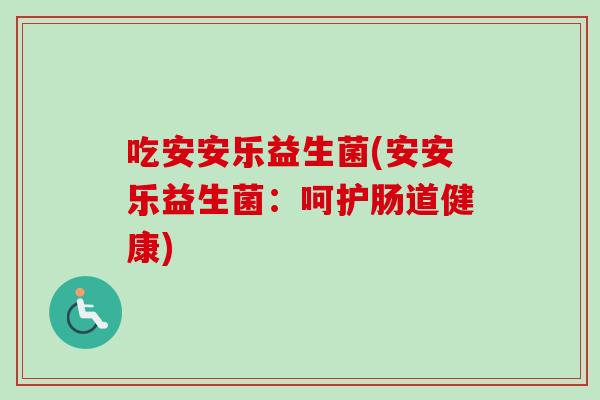吃安安乐益生菌(安安乐益生菌:呵护肠道健康) 吃安安乐益生菌(安安乐益生菌:呵护肠道健康)