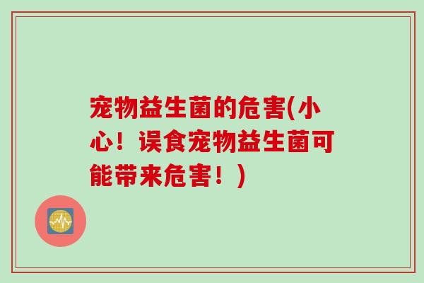 宠物益生菌的危害(小心！误食宠物益生菌可能带来危害！)