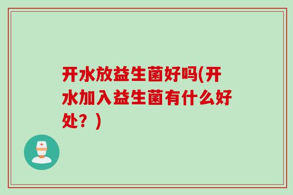 开水放益生菌好吗(开水加入益生菌有什么好处？)