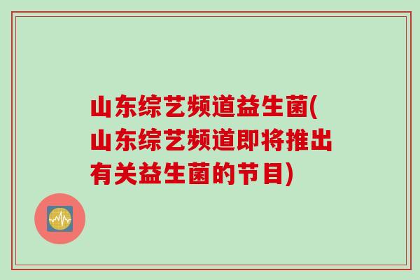山东综艺频道益生菌(山东综艺频道即将推出有关益生菌的节目) 山东综艺频道益生菌(山东综艺频道即将推出有关益生菌的节目)