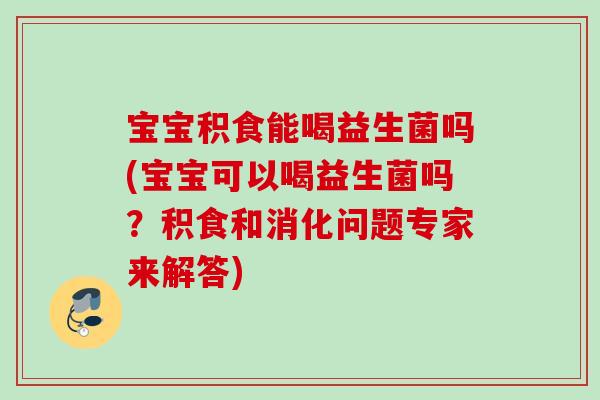 宝宝积食能喝益生菌吗(宝宝可以喝益生菌吗?积食和消化问题专家来解答) 宝宝积食能喝益生菌吗(宝宝可以喝益生菌吗?积食和消化问题专家来解答)