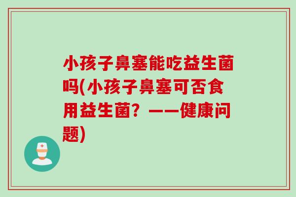 小孩子鼻塞能吃益生菌吗(小孩子鼻塞可否食用益生菌？——健康问题)