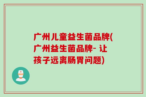 广州儿童益生菌品牌(广州益生菌品牌- 让孩子远离肠胃问题)