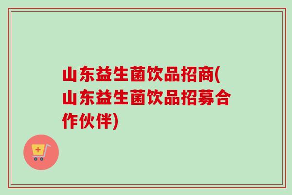 山东益生菌饮品招商(山东益生菌饮品招募合作伙伴) 山东益生菌饮品招商(山东益生菌饮品招募合作伙伴)