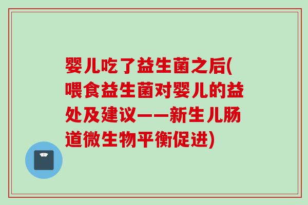 婴儿吃了益生菌之后(喂食益生菌对婴儿的益处及建议——新生儿肠道微生物平衡促进)