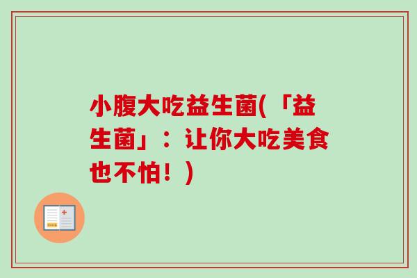 小腹大吃益生菌(「益生菌」:让你大吃美食也不怕!) 小腹大吃益生菌(「益生菌」:让你大吃美食也不怕!)