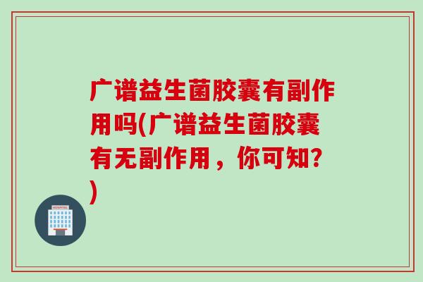 广谱益生菌胶囊有副作用吗(广谱益生菌胶囊有无副作用，你可知？)
