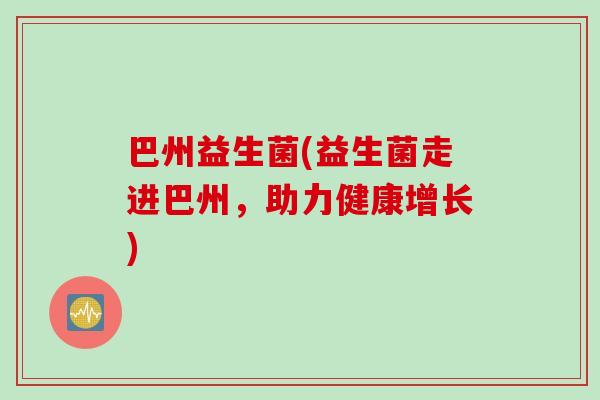巴州益生菌(益生菌走进巴州,助力健康增长) 巴州益生菌(益生菌走进巴州,助力健康增长)