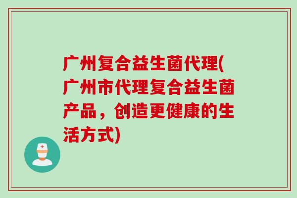 广州复合益生菌代理(广州市代理复合益生菌产品，创造更健康的生活方式)