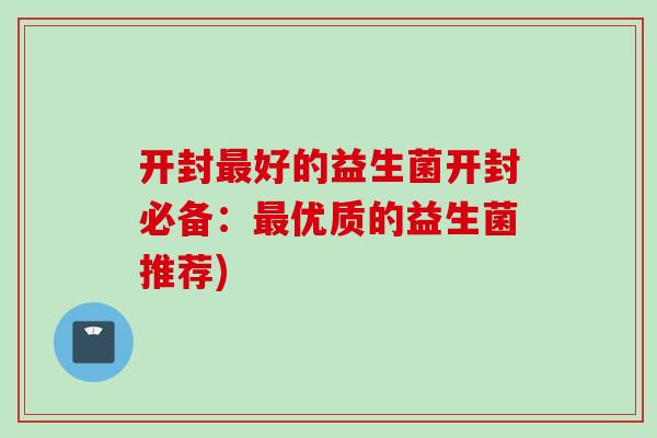 开封好的益生菌开封必备：优质的益生菌推荐)