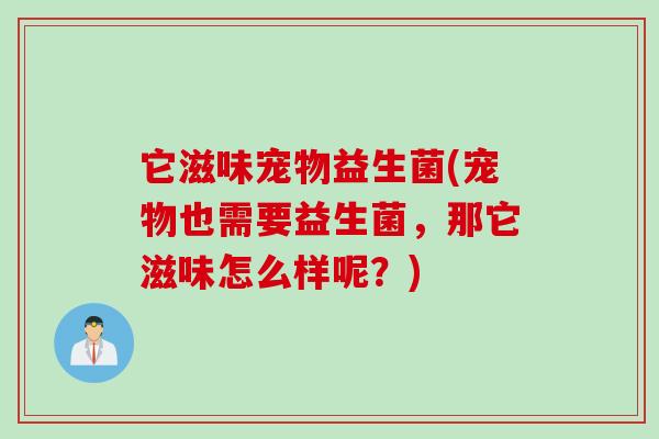 它滋味宠物益生菌(宠物也需要益生菌，那它滋味怎么样呢？)