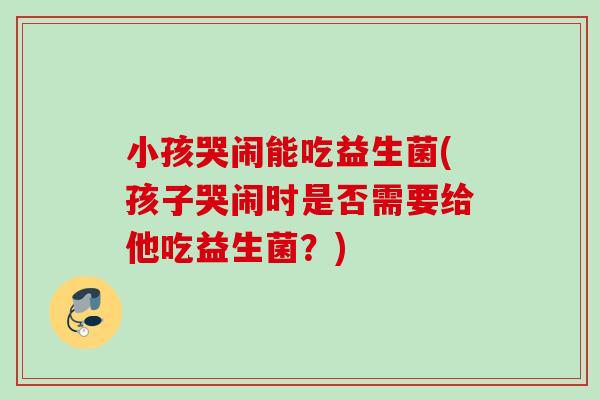 小孩哭闹能吃益生菌(孩子哭闹时是否需要给他吃益生菌？)