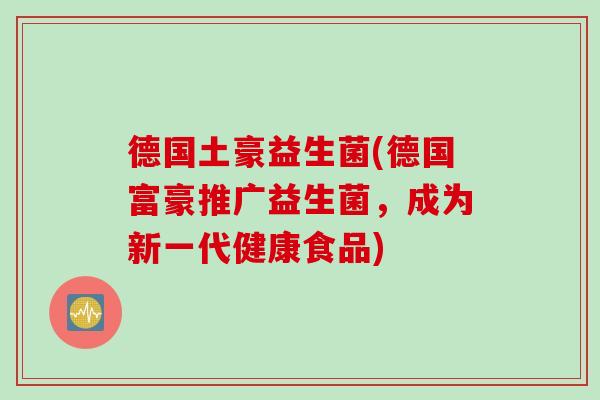 德国土豪益生菌(德国富豪推广益生菌，成为新一代健康食品)