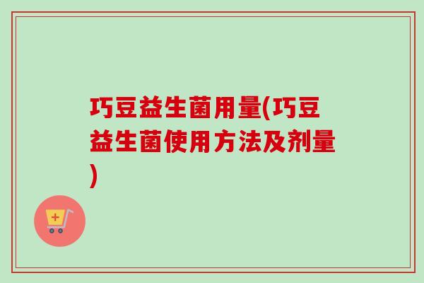 巧豆益生菌用量(巧豆益生菌使用方法及剂量)