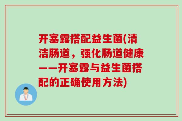 开塞露搭配益生菌(清洁肠道，强化肠道健康——开塞露与益生菌搭配的正确使用方法)