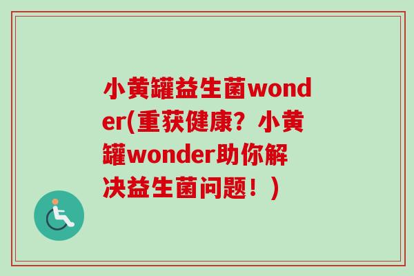 小黄罐益生菌wonder(重获健康?小黄罐wonder助你解决益生菌问题!) 小黄罐益生菌wonder(重获健康?小黄罐wonder助你解决益生菌问题!)