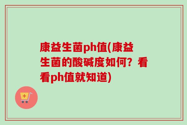 康益生菌ph值(康益生菌的酸碱度如何?看看ph值就知道) 康益生菌ph值(康益生菌的酸碱度如何?看看ph值就知道)