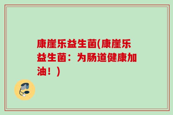 康崖乐益生菌(康崖乐益生菌：为肠道健康加油！)