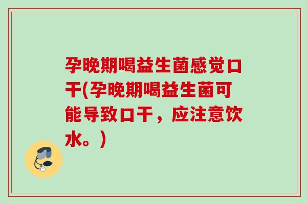 孕晚期喝益生菌感觉口干(孕晚期喝益生菌可能导致口干，应注意饮水。)