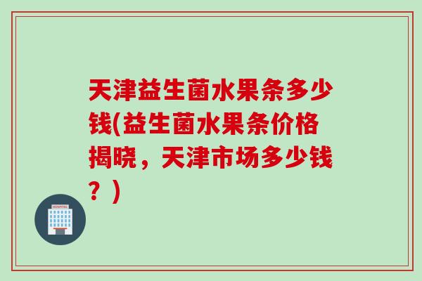 天津益生菌水果条多少钱(益生菌水果条价格揭晓,天津市场多少钱?) 天津益生菌水果条多少钱(益生菌水果条价格揭晓,天津市场多少钱?)