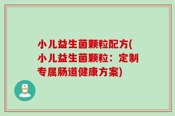 小儿益生菌颗粒配方(小儿益生菌颗粒：定制专属肠道健康方案)