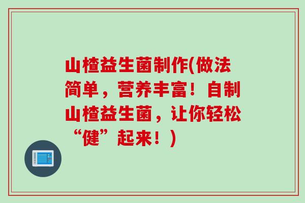 山楂益生菌制作(做法简单，营养丰富！自制山楂益生菌，让你轻松“健”起来！)