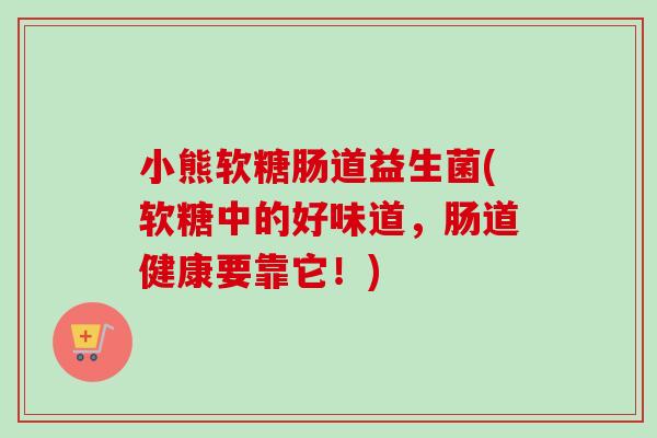 小熊软糖肠道益生菌(软糖中的好味道，肠道健康要靠它！)