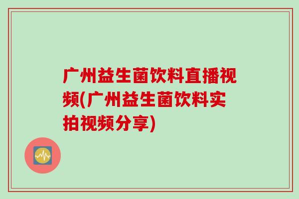 广州益生菌饮料直播视频(广州益生菌饮料实拍视频分享)