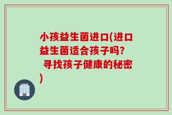 小孩益生菌进口(进口益生菌适合孩子吗？  寻找孩子健康的秘密)