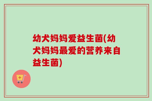 幼犬妈妈爱益生菌(幼犬妈妈爱的营养来自益生菌)