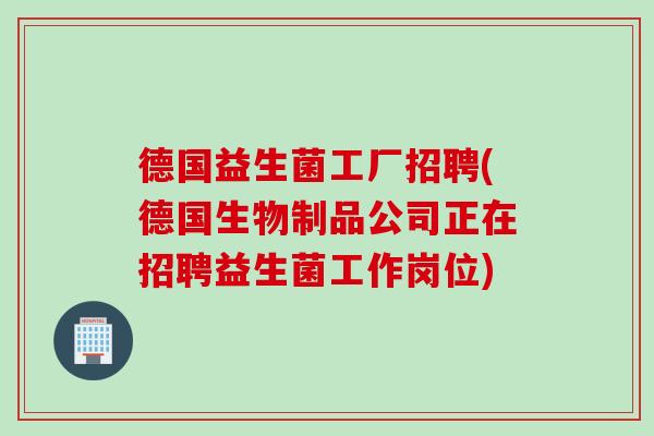 德国益生菌工厂招聘(德国生物制品公司正在招聘益生菌工作岗位) 德国益生菌工厂招聘(德国生物制品公司正在招聘益生菌工作岗位)