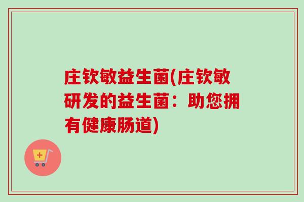 庄钦敏益生菌(庄钦敏研发的益生菌:助您拥有健康肠道) 庄钦敏益生菌(庄钦敏研发的益生菌:助您拥有健康肠道)