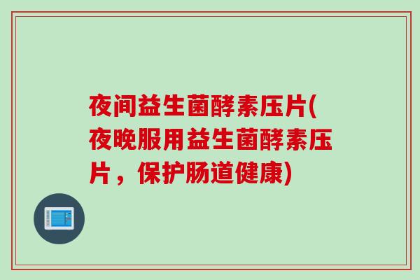 夜间益生菌酵素压片(夜晚服用益生菌酵素压片，保护肠道健康)