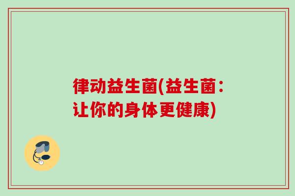 律动益生菌(益生菌：让你的身体更健康)