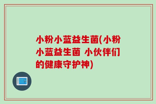 小粉小蓝益生菌(小粉小蓝益生菌 小伙伴们的健康守护神)