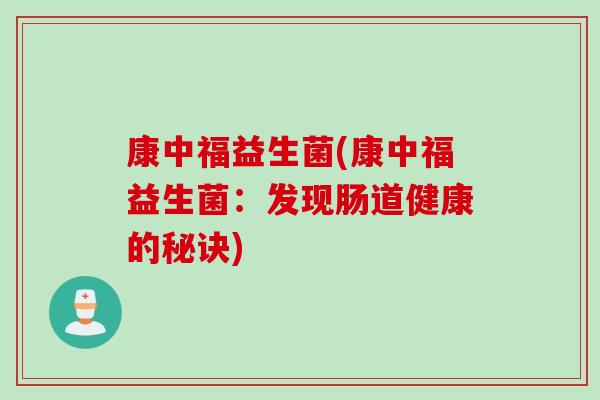 康中福益生菌(康中福益生菌：发现肠道健康的秘诀)