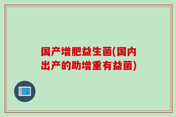 国产增肥益生菌(国内出产的助增重有益菌)