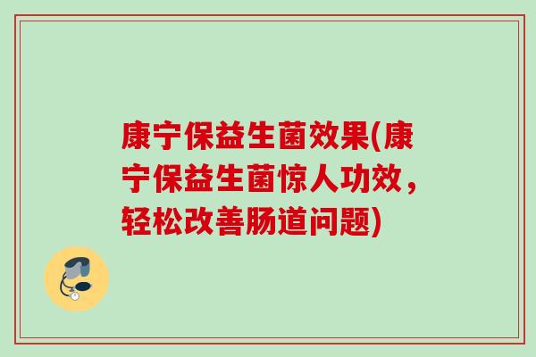 康宁保益生菌效果(康宁保益生菌惊人功效,轻松改善肠道问题) 康宁保益生菌效果(康宁保益生菌惊人功效,轻松改善肠道问题)
