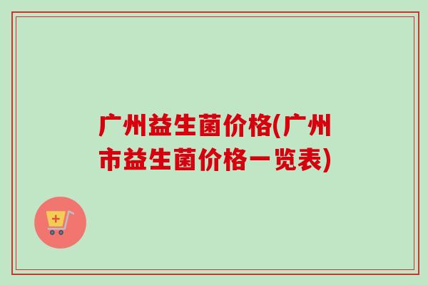 广州益生菌价格(广州市益生菌价格一览表)