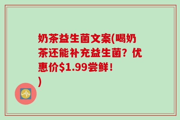 奶茶益生菌文案(喝奶茶还能补充益生菌?优惠价$1.99尝鲜!) 奶茶益生菌文案(喝奶茶还能补充益生菌?优惠价$1.99尝鲜!)