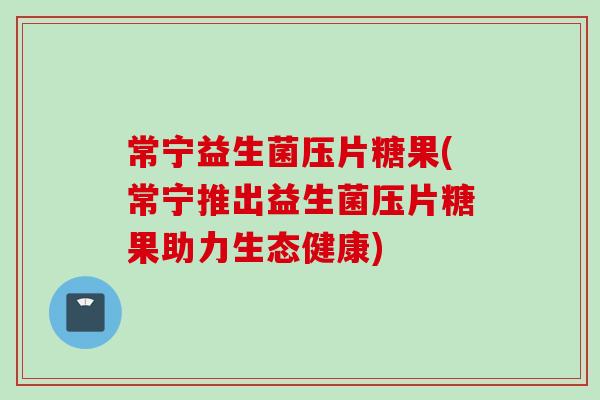 常宁益生菌压片糖果(常宁推出益生菌压片糖果助力生态健康)