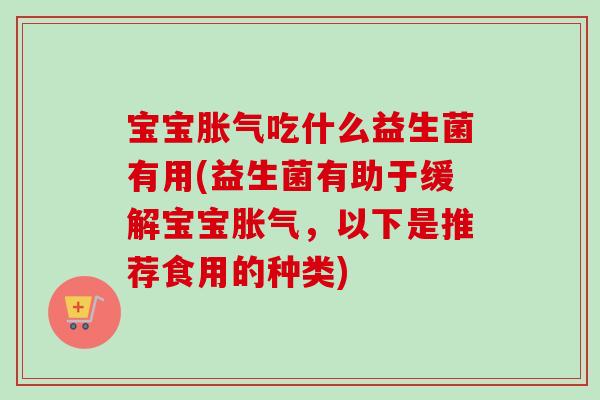 宝宝胀气吃什么益生菌有用(益生菌有助于缓解宝宝胀气，以下是推荐食用的种类)