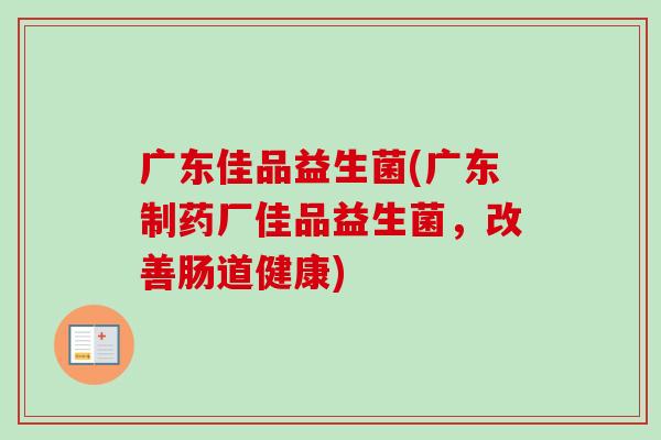 广东佳品益生菌(广东制药厂佳品益生菌，改善肠道健康)