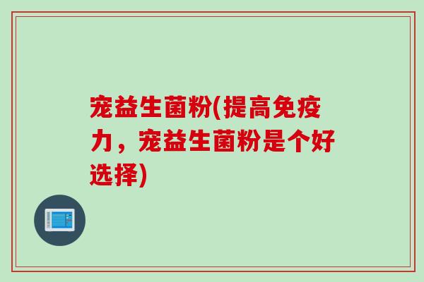 宠益生菌粉(提高力，宠益生菌粉是个好选择)