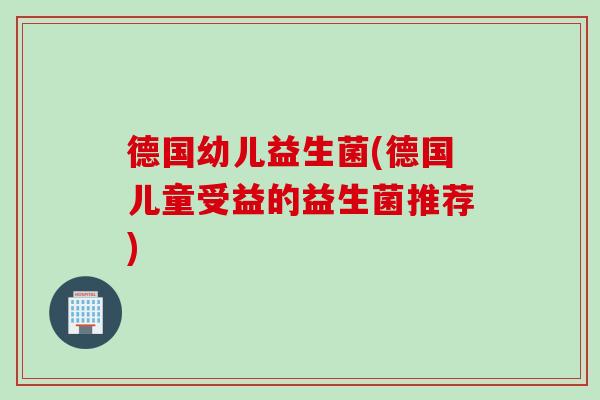 德国幼儿益生菌(德国儿童受益的益生菌推荐)