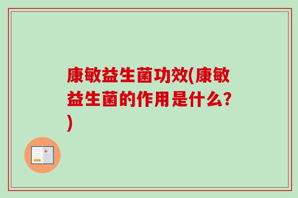 康敏益生菌功效(康敏益生菌的作用是什么?) 康敏益生菌功效(康敏益生菌的作用是什么?)